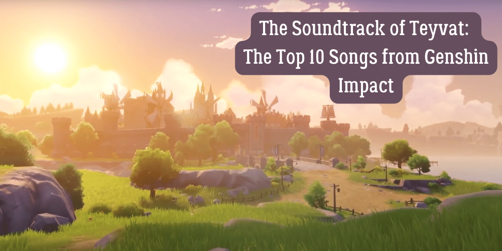 The Soundtrack of Teyvat: The Top 10 Songs from Genshin Impact